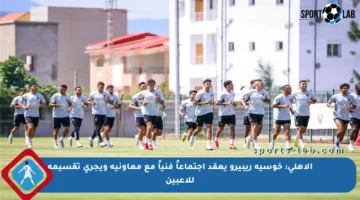 الأهلي: خوسيه ريبيرو يعقد اجتماعاً فنياً مع معاونيه ويجري تقسيمة للاعبين